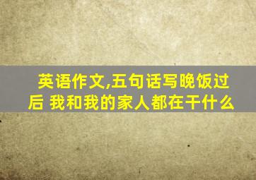 英语作文,五句话写晚饭过后 我和我的家人都在干什么